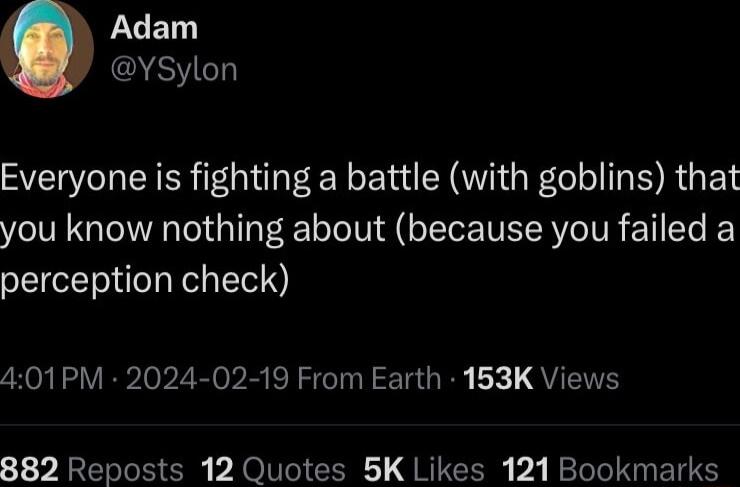 LUEL YSylon Everyone is fighting a battle with goblins that you know nothing about because you failed a perception check 401PM 2024 02 19 From Earth 163K Views 882 Reposts 12 Quotes 5K Likes 121 Bookmarks