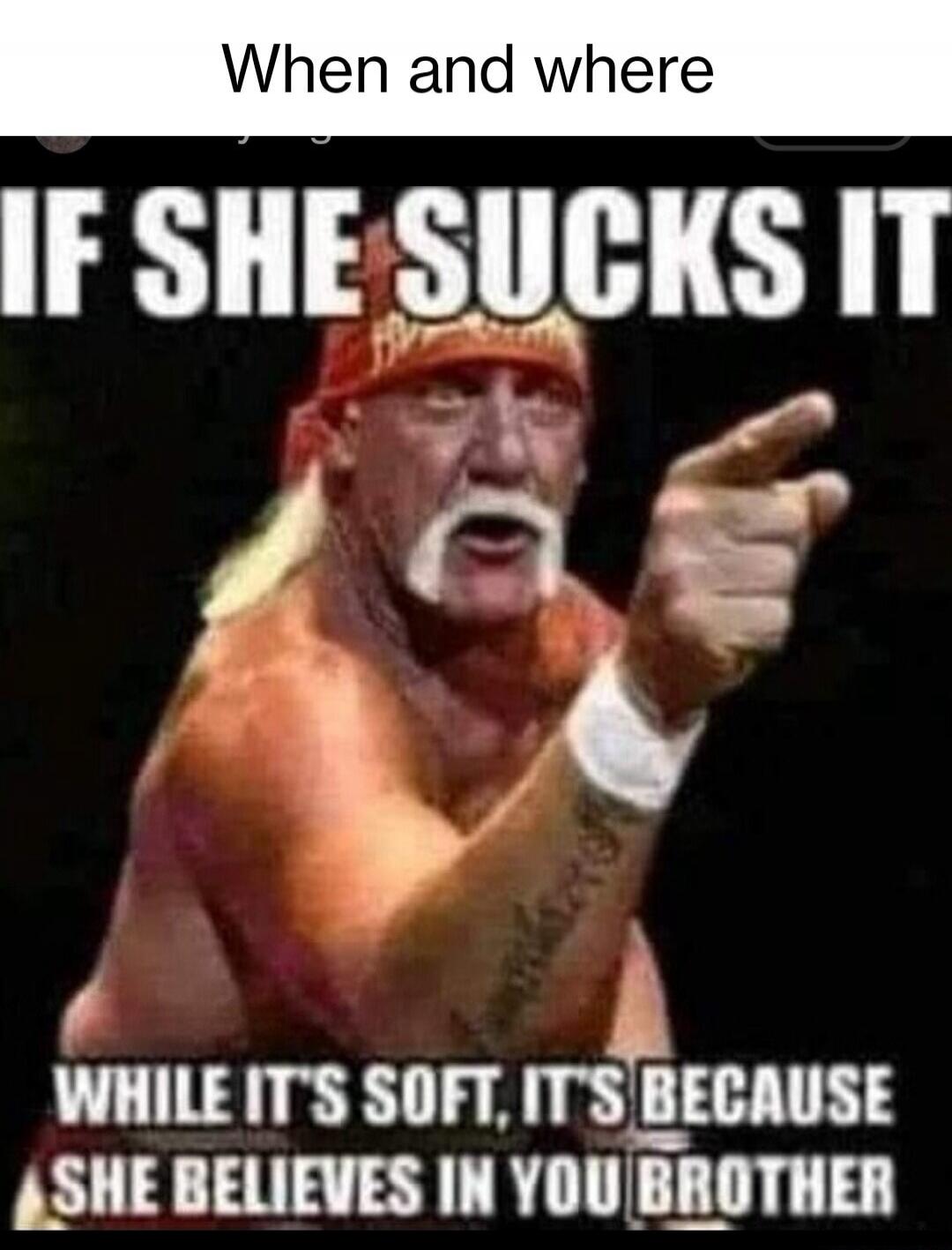 When and where IF SHE SUCKS IT WHILE IT'S SOFT, IT'S BECAUSE SHE BELIEVES IN YOU BROTHER