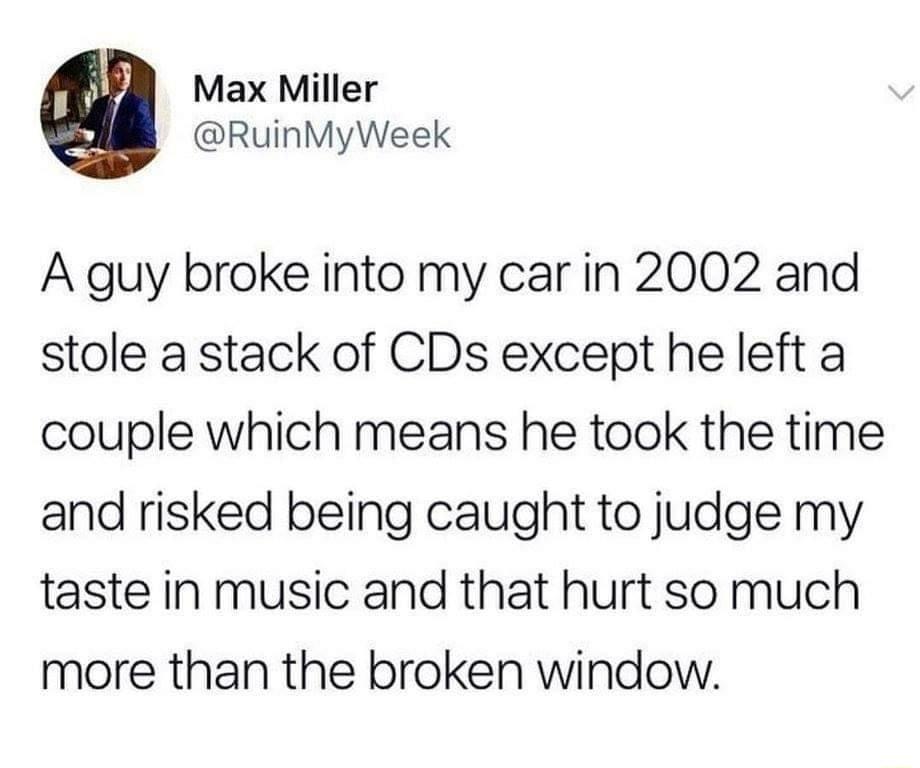 f fil Max Miller RuinMyWeek A guy broke into my car in 2002 and stole a stack of CDs except he left a couple which means he took the time and risked being caught to judge my taste in music and that hurt so much more than the broken window