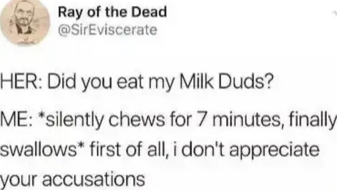 Ray of the Dead SirEviscerate HER Did you eat my Milk Duds ME silently chews for 7 minutes finally swallows first of all i dont appreciate your accusations