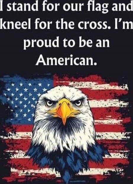 I stand for our flag and kneel for the cross. I'm proud to be an American.