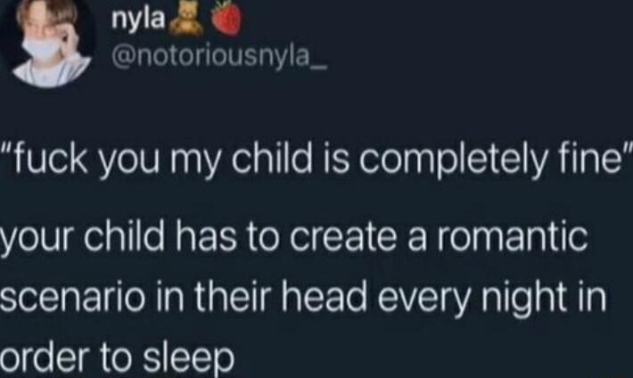 nyla 2 notoriousnyla_ fuck you my child is completely fine your child has to create a romantic scenario in their head every night in order to sleep