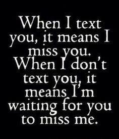 When I text you it means miss you When I dont text you it means Im waiting for you to miss me