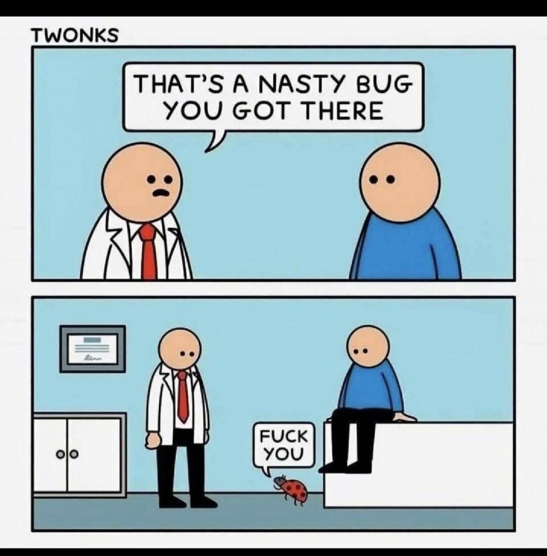 TWONKS THAT'S A NASTY BUG YOU GOT THERE FUCK YOU