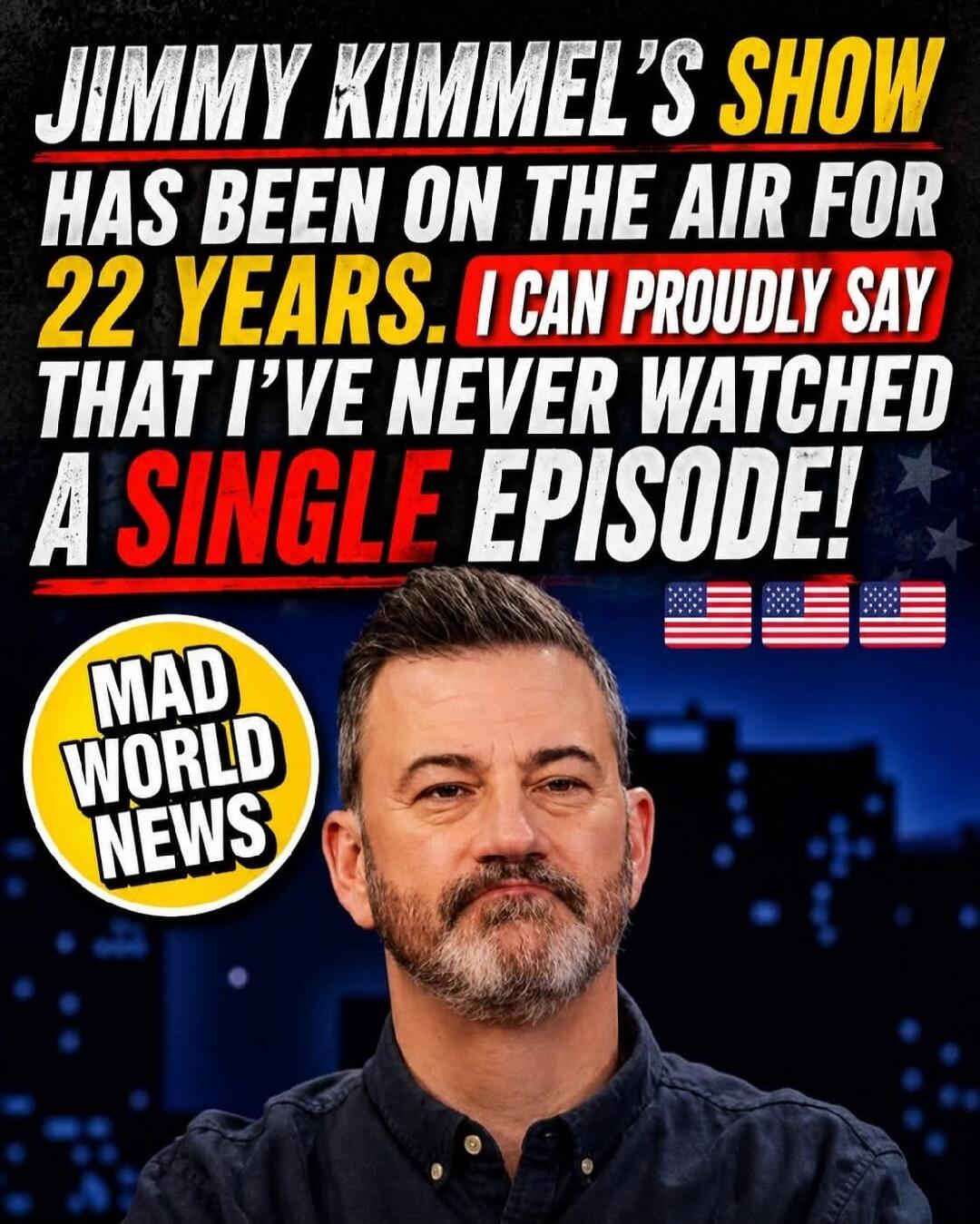JIMMY KIMMEL'S SHOW HAS BEEN ON THE AIR FOR 22 YEARS. I CAN PROUDLY SAY THAT I'VE NEVER WATCHED A SINGLE EPISODE! MAD WORLD NEWS