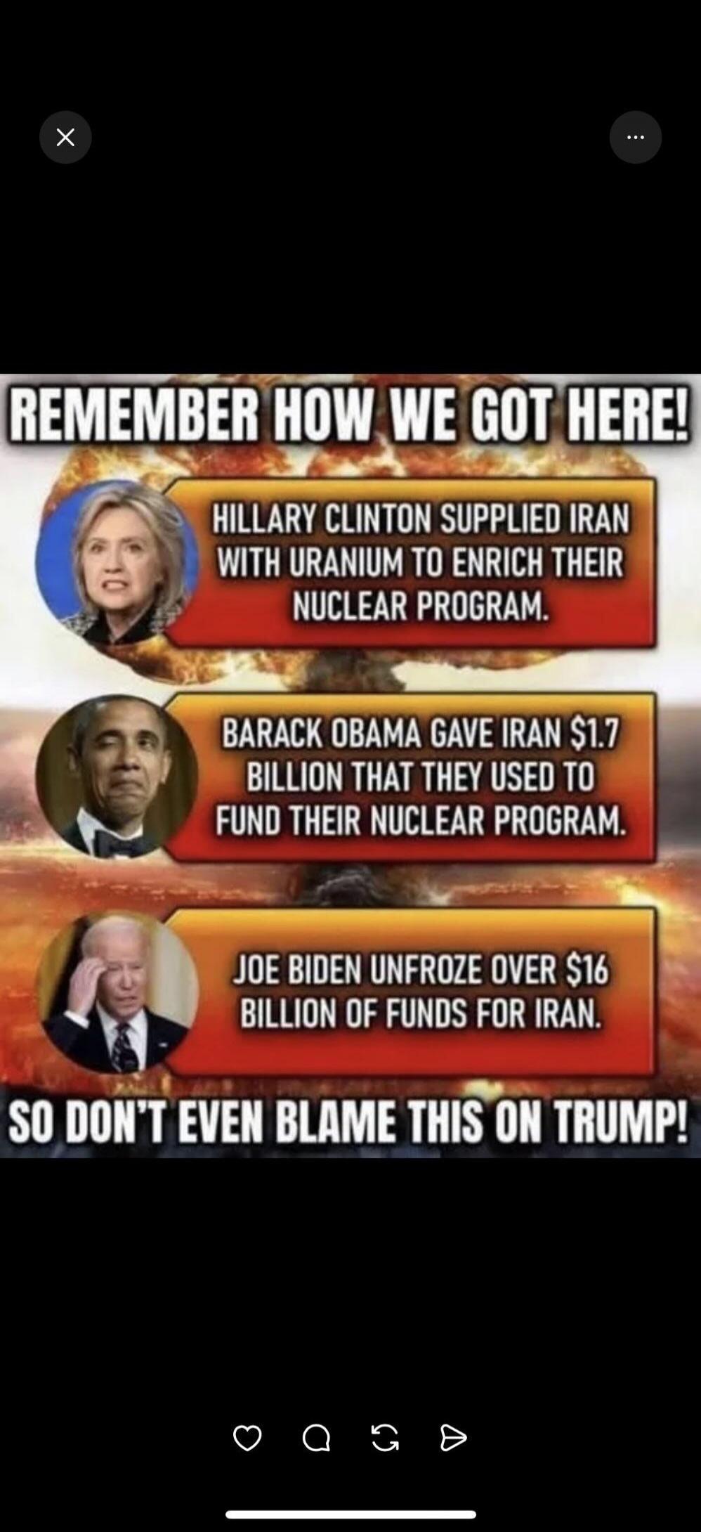 Remember how we got here! Hillary Clinton supplied Iran with uranium to enrich their nuclear program. Barack Obama gave Iran $1.7 billion that they used to fund their nuclear program. Joe Biden unfroze over $16 billion of funds for Iran. So don't even blame this on Trump!