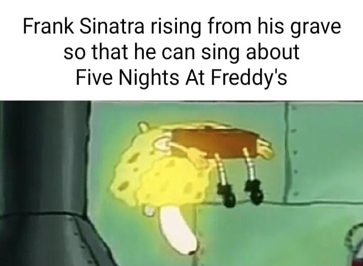 Frank Sinatra rising from his grave so that he can sing about Five Nights At Freddys