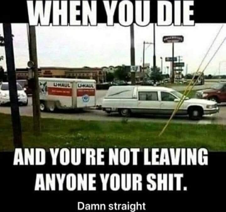 WHEN YOU DIE AND YOU'RE NOT LEAVING ANYONE YOUR SHIT. Damn straight