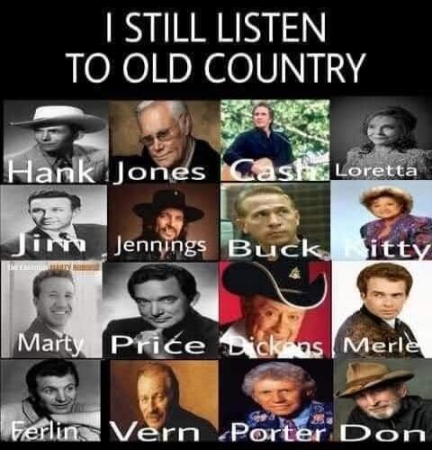 I STILL LISTEN TO OLD COUNTRY. Hank, Jones, Cash, Loretta, Jim, Jennings, Buck, Kitty, Marty, Price, Dickens, Merle, Ferlin, Vern, Porter, Don.