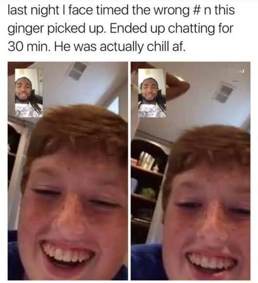 last night face timed the wrong n this ginger picked up Ended up chatting for 30 min He was actually chill af