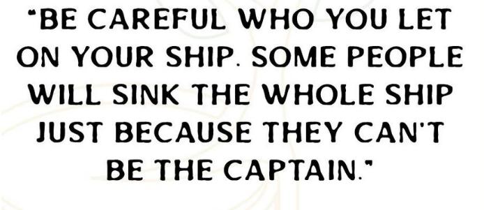 BE CAREFUL WHO YOU LET ON YOUR SHIP SOME PEOPLE WILL SINK THE WHOLE SHIP JUST BECAUSE THEY CANT BE THE CAPTAIN