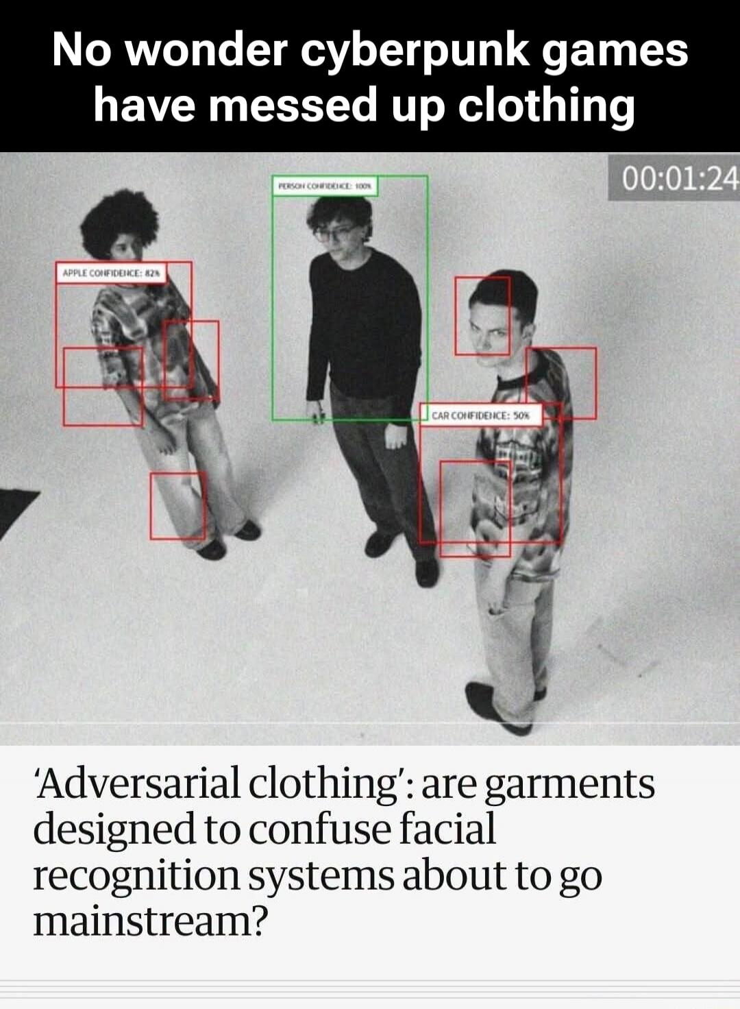 No wonder cyberpunk games have messed up clothing. PERSON CONFIDENCE: 100%. APPLE CONFIDENCE: 82%. CAR CONFIDENCE: 50%. 'Adversarial clothing': are garments designed to confuse facial recognition systems about to go mainstream?