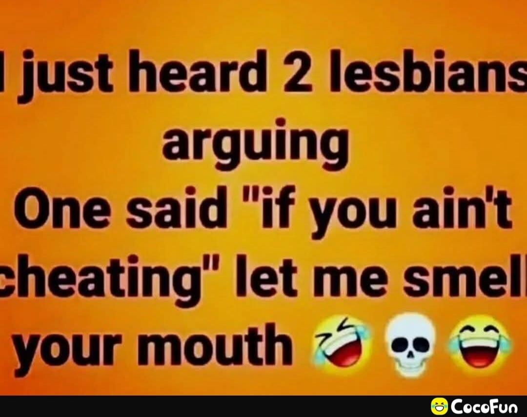 I just heard 2 lesbians arguing One said 