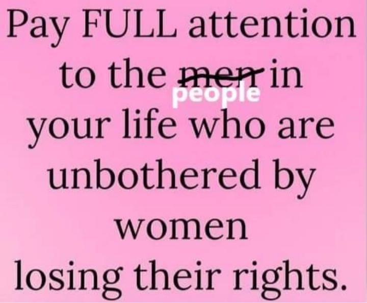 Pay FULL attention to the mesrin your life who are unbothered by women losing their rights