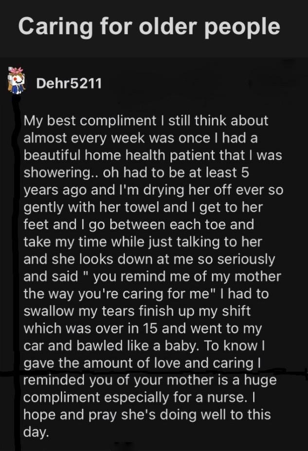 oF a1y o eT o e T e TVoT o Y E Dehr5211 My best compliment still think about almost every week was once had a LEETN QTN I EE TGRS GE I RNER T T e W B RGN R A R years ago and Im drying her off ever so gently with her towel and get to her feet and go between each toe and take my time while just talking to her and she looks down at me so seriously and said you remind me of my mother RGERVEVRV IV CReE