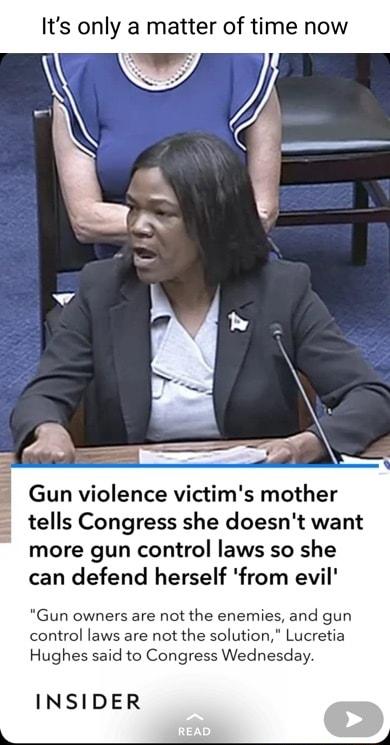Its only a matter of time now Gun violence victims mother tells Congress she doesnt want more gun control laws so she can defend herself from evil Gun owners are not the enemies and gun control laws are not the solution Lucretia Hughes said to Congress Wednesday INSIDER