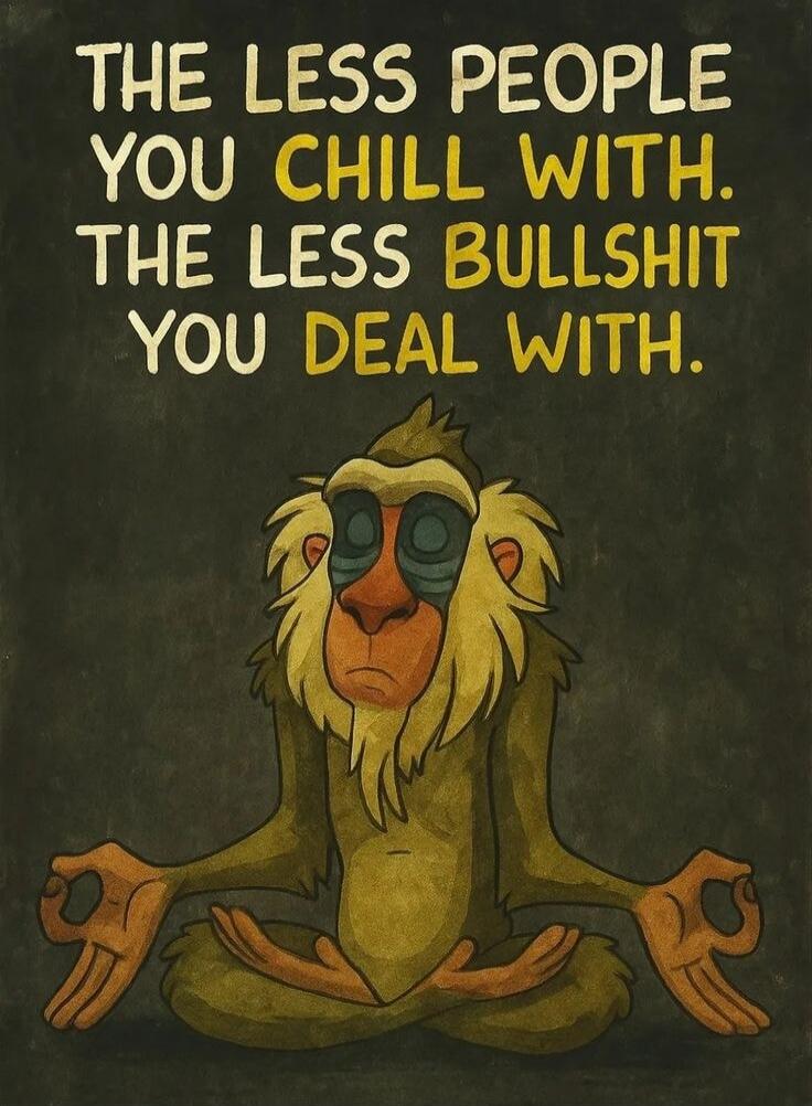 THE LESS PEOPLE YOU CHILL WITH. THE LESS BULLSHIT YOU DEAL WITH.