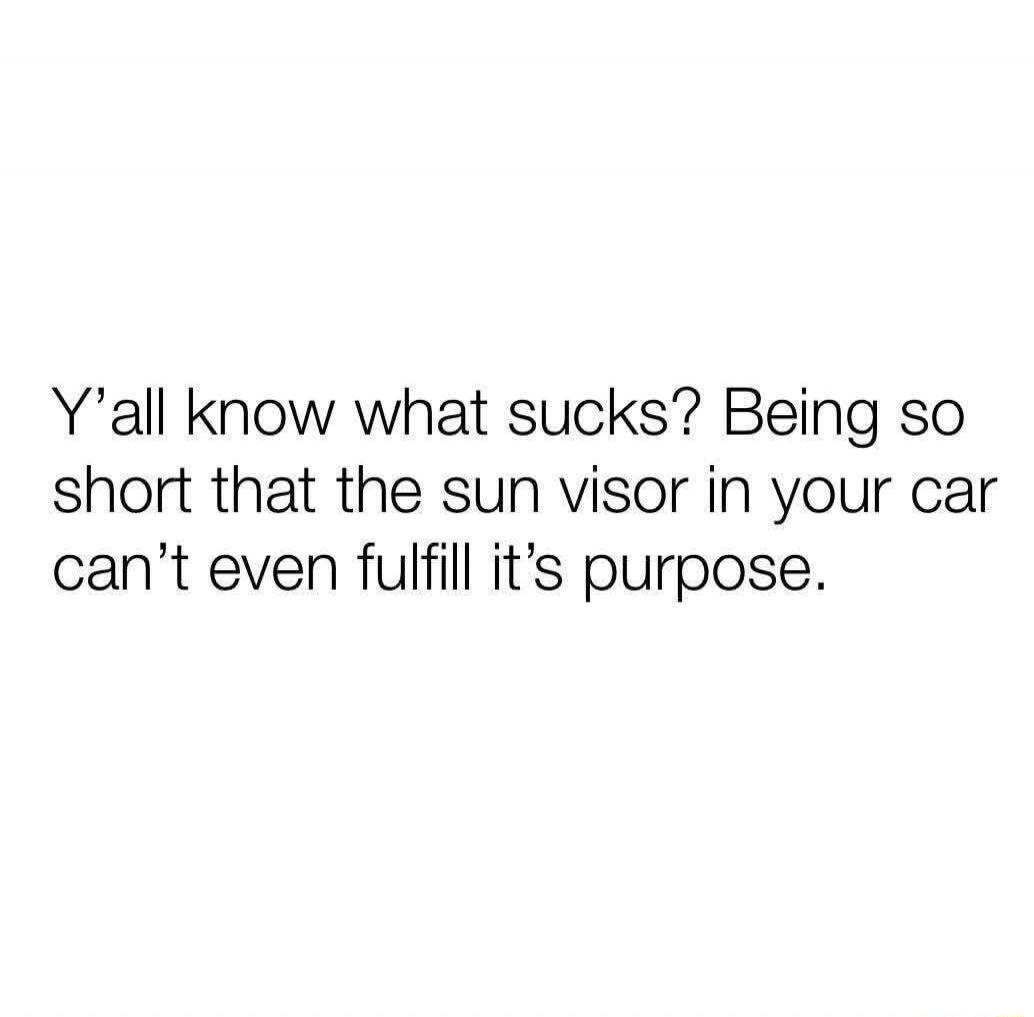 Y'all know what sucks? Being so short that the sun visor in your car can't even fulfill its purpose.