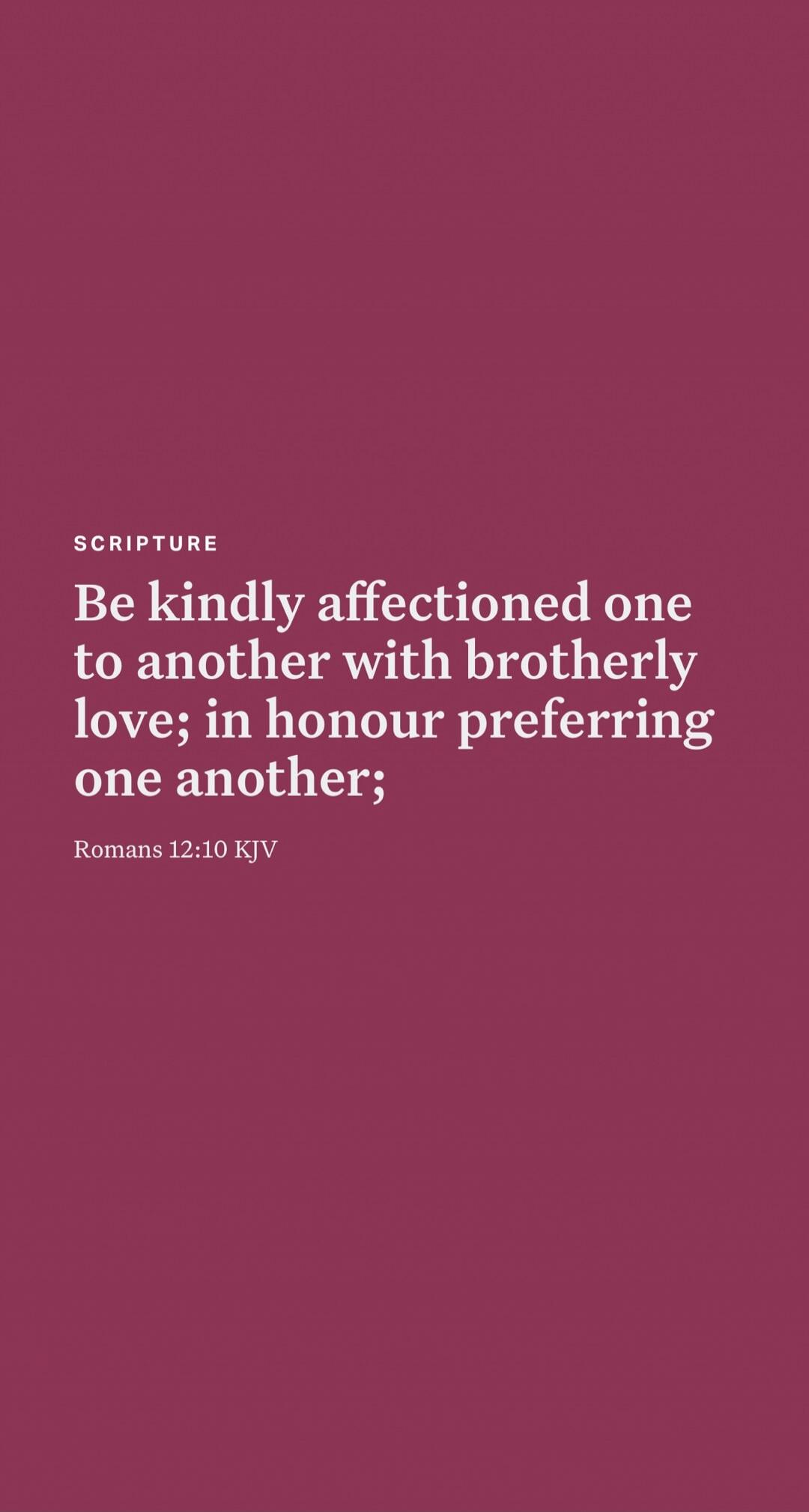 SCRIPTURE Be kindly affectioned one to another with brotherly love; in honour preferring one another Romans 12:10 KJV