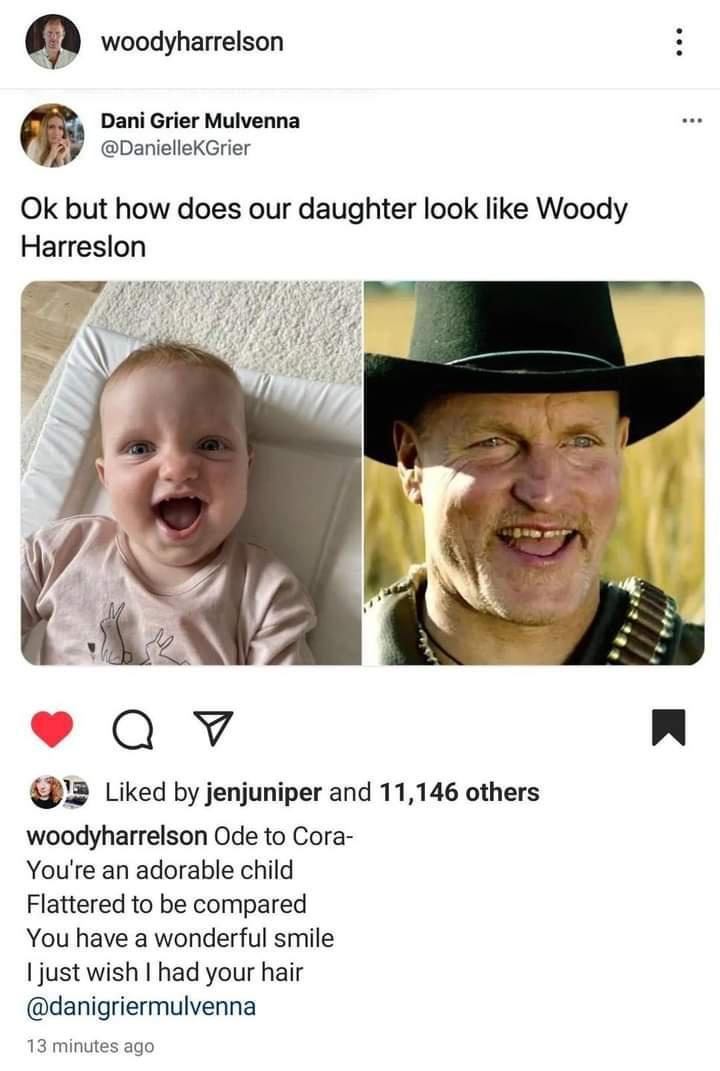 woodyharrelson Dani Grier Mulvenna 29 DanielieKGrier Ok but how does our daughter look like Woody Harreslon 7S Qv n 3 Liked by jenjuniper and 11146 others woodyharrelson Ode to Cora Youre an adorable child Flattered to be compared You have a wonderful smile Ijust wish had your hair danigriermulvenna 13 minutes ago