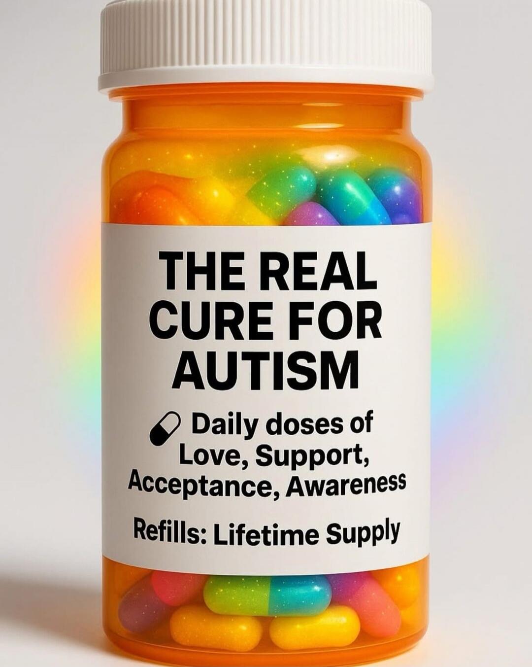 THE REAL CURE FOR AUTISM Daily doses of Love, Support, Acceptance, Awareness Refills: Lifetime Supply