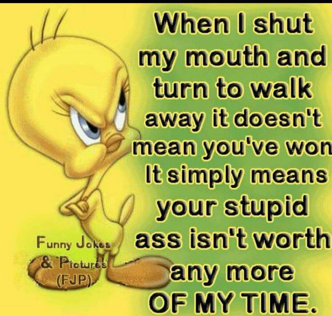 When I shut my mouth and turn to walk away it doesn't mean you've won It simply means your stupid ass isn't worth any more OF MY TIME. Funny Jokes & Pictures (FJP)