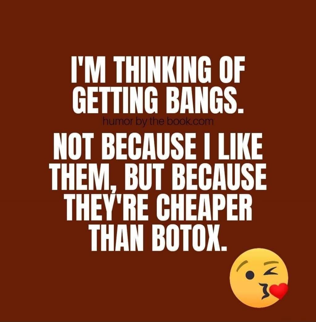 I'M THINKING OF GETTING BANGS. humor by the book.com NOT BECAUSE I LIKE THEM, BUT BECAUSE THEY'RE CHEAPER THAN BOTOX.