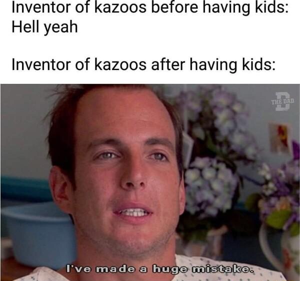 Inventor of kazoos before having Hell yeah Inventor of kazoos after having kids Ive madefalhug i