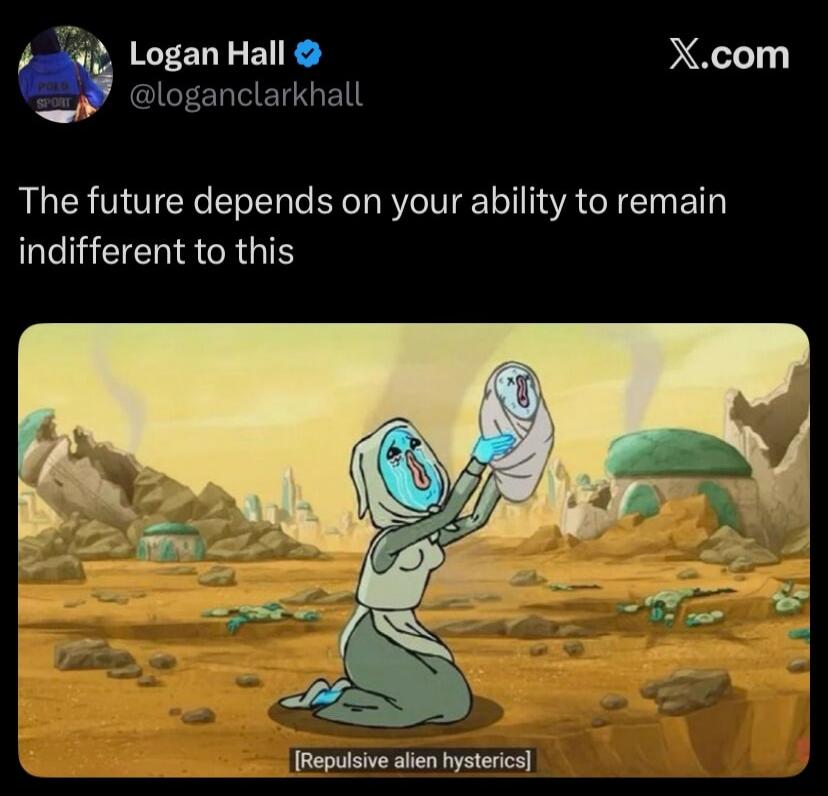 Logan Hall @loganclarkhall X.com The future depends on your ability to remain indifferent to this [Repulsive alien hysterics]