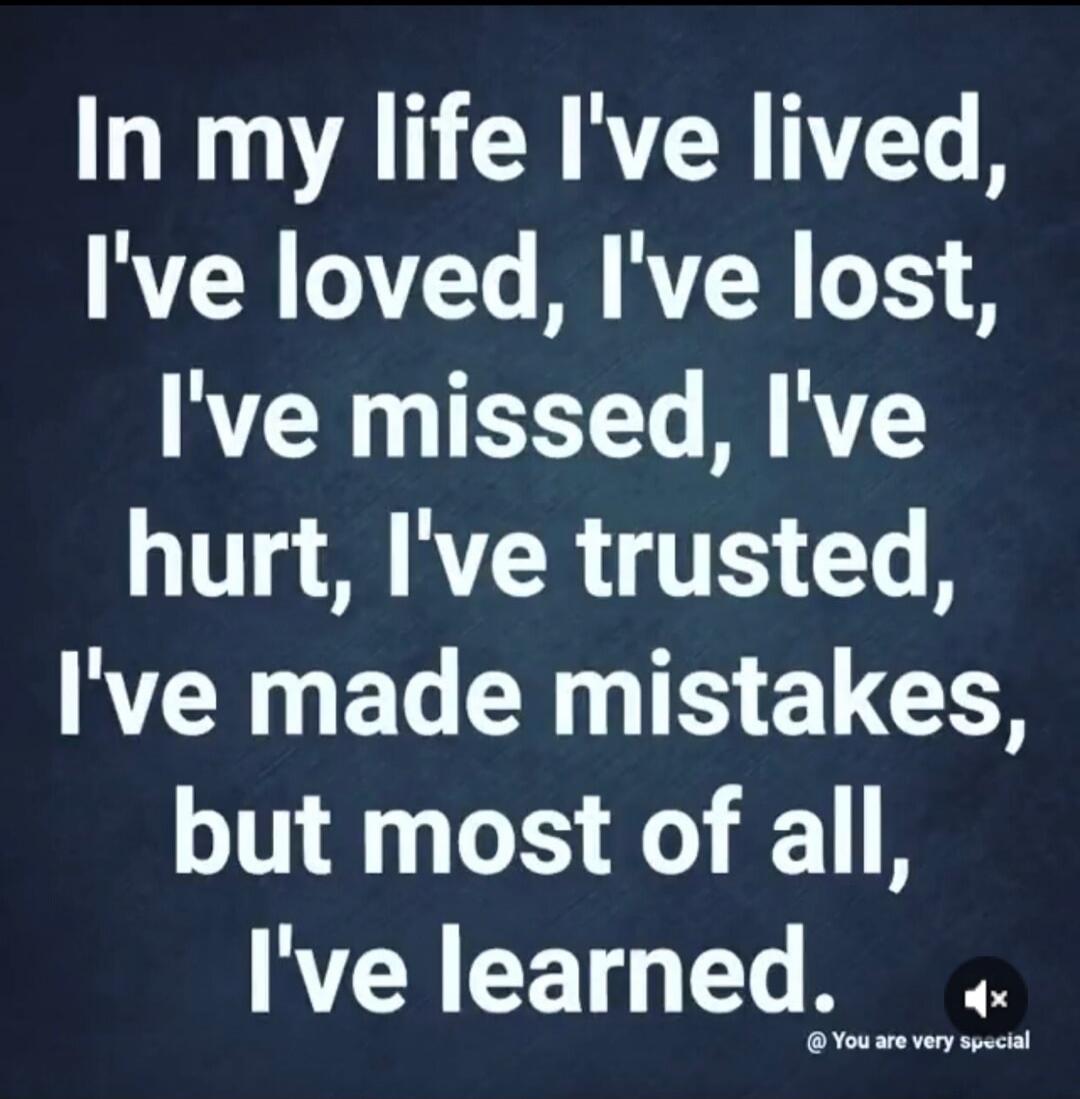 In my life I've lived, I've loved, I've lost, I've missed, I've hurt, I've trusted, I've made mistakes, but most of all, I've learned.