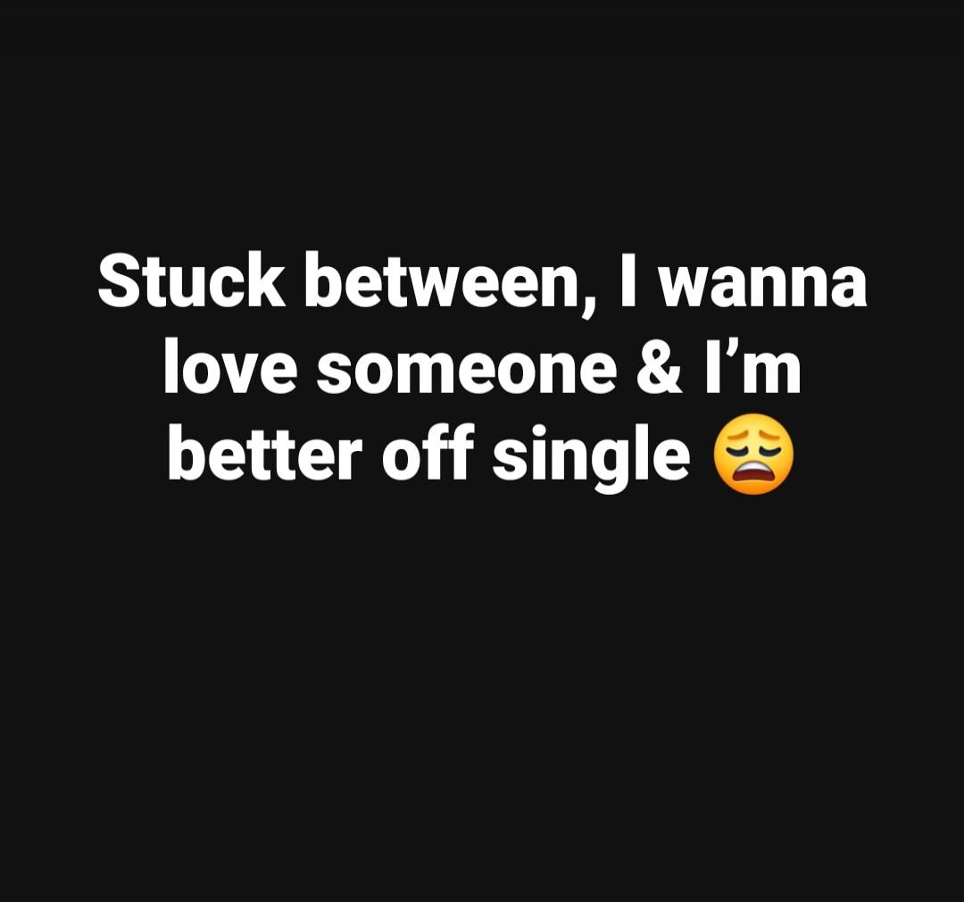 Stuck between, I wanna love someone & I'm better off single 😩