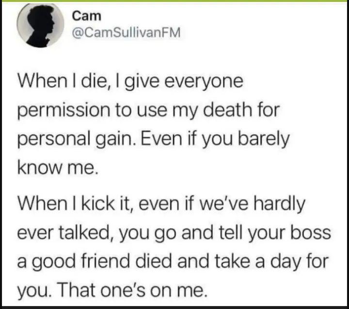 Cam CamSullivanFM When die give everyone permission to use my death for personal gain Even if you barely know me When kick it even if weve hardly ever talked you go and tell your boss a good friend died and take a day for you That ones on me