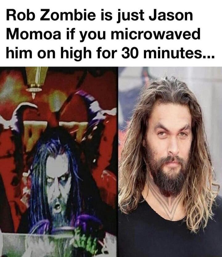 Rob Zombie is just Jason Momoa if you microwaved him on high for 30 minutes