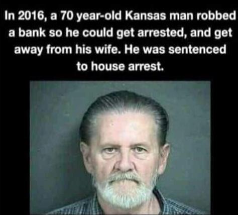 In 2016, a 70 year-old Kansas man robbed a bank so he could get arrested, and get away from his wife. He was sentenced to house arrest.