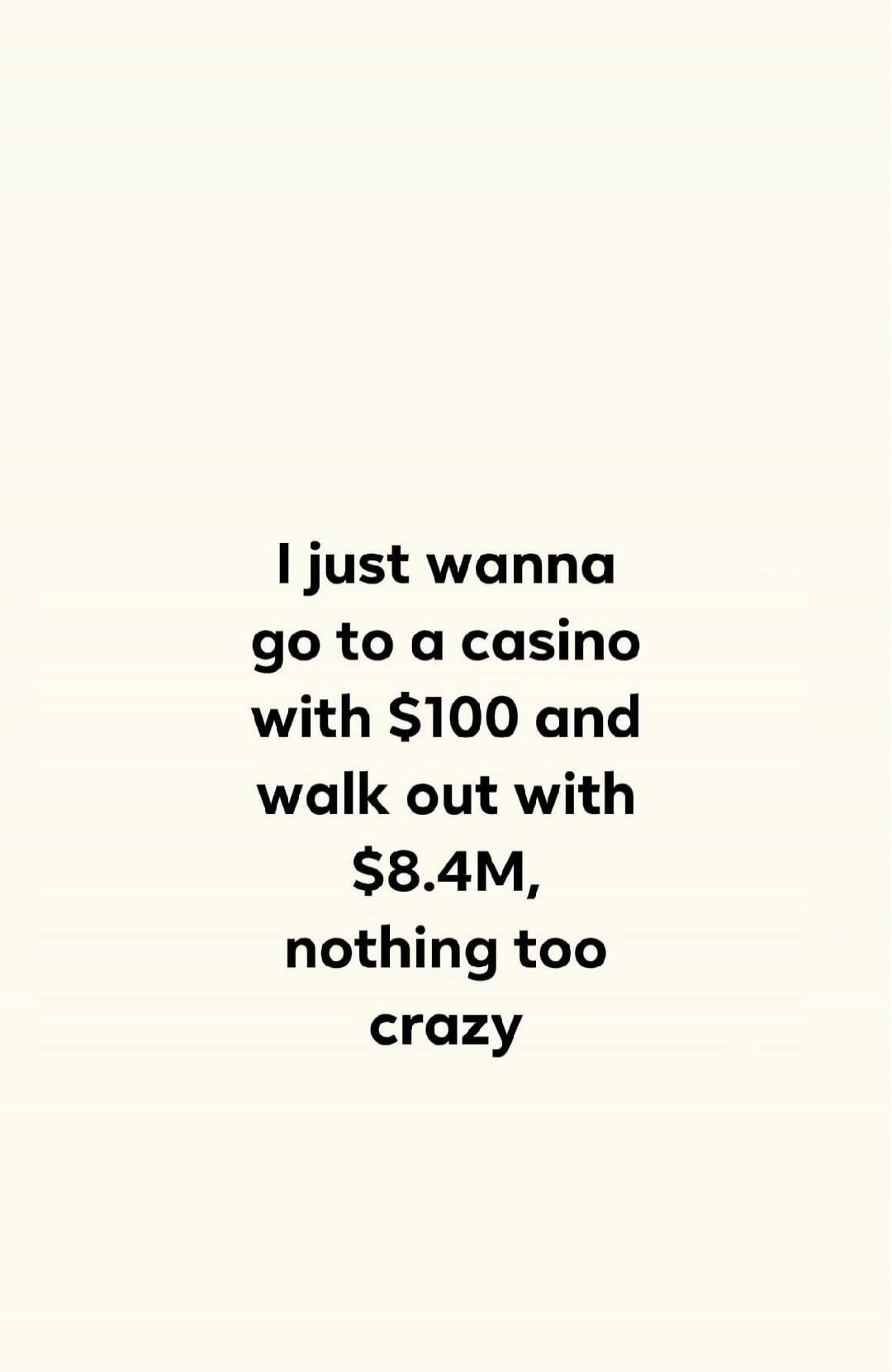 I just wanna go to a casino with $100 and walk out with $8.4M, nothing too crazy