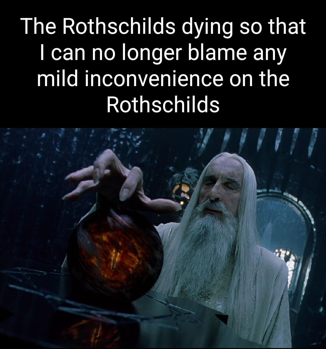 The Rothschilds dying so that can no longer blame any mild inconvenience on the Rothschilds e SN