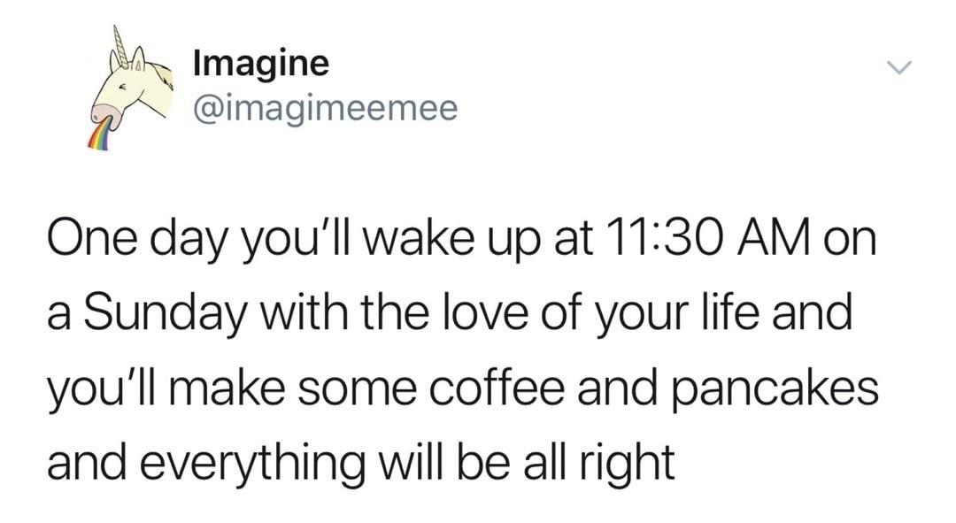 Imagine imagimeemee One day youll wake up at 1130 AM on a Sunday with the love of your life and youll make some coffee and pancakes and everything will be all right 1117 AM 4719 Twitter for iPhone