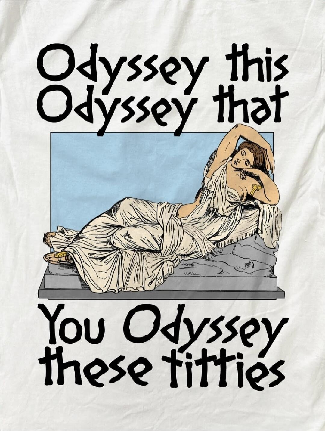 Odyssey this Odyssey that You Odyssey these titties