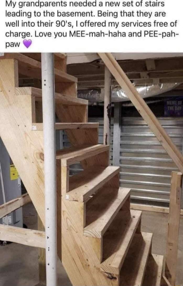 My grandparents needed a new set of stairs leading to the basement Being that they are well into their 90s offered my services free of charge Love you MEE mah haha and PEE pah paw