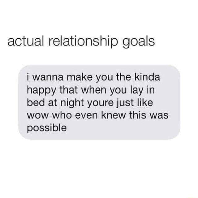 actual relationship goals i wanna make you the kinda happy that when you lay in bed at night youre just like wow who even knew this was possible