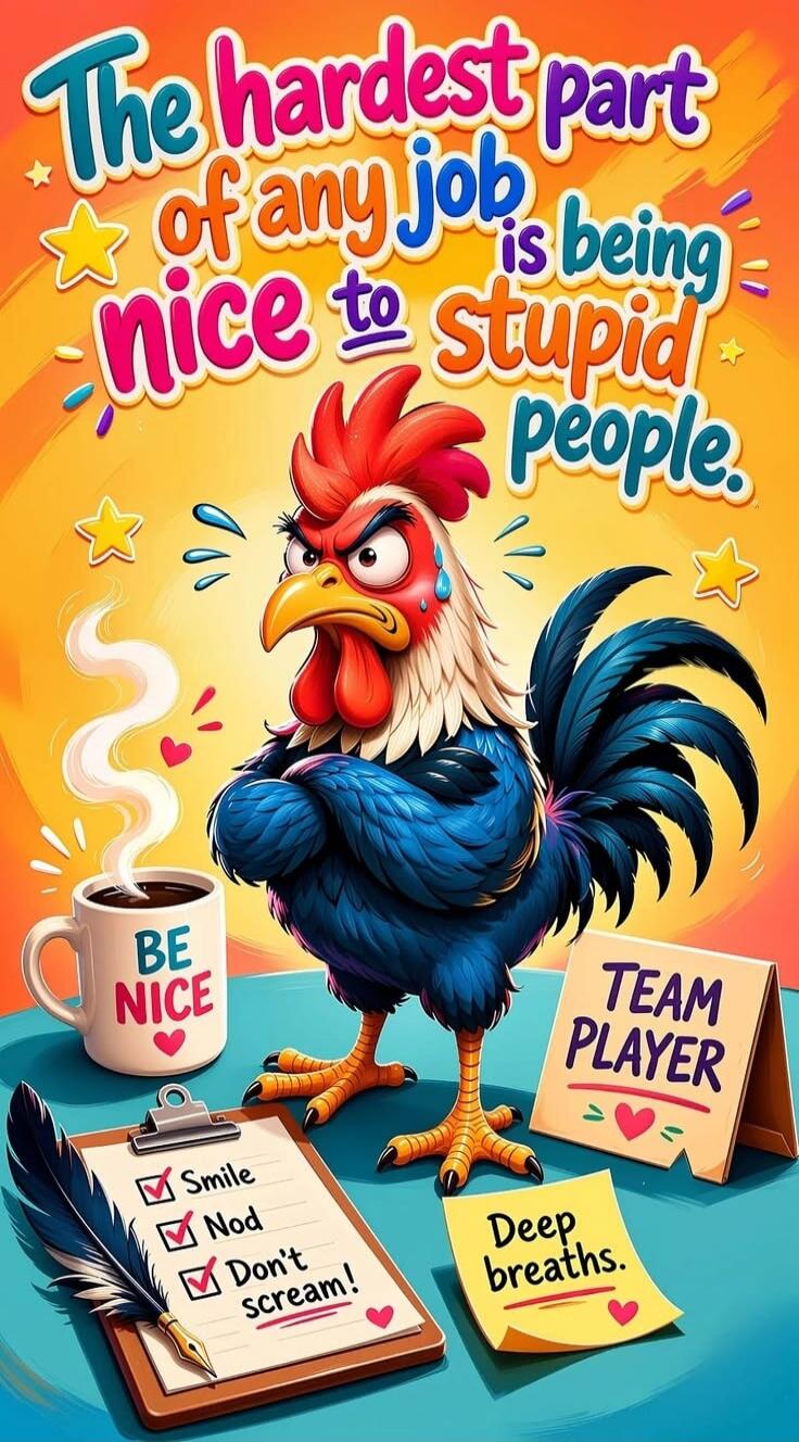 The hardest part of any job is being nice to stupid people. BE NICE. Smile. Nod. Don't scream! TEAM PLAYER. Deep breaths.