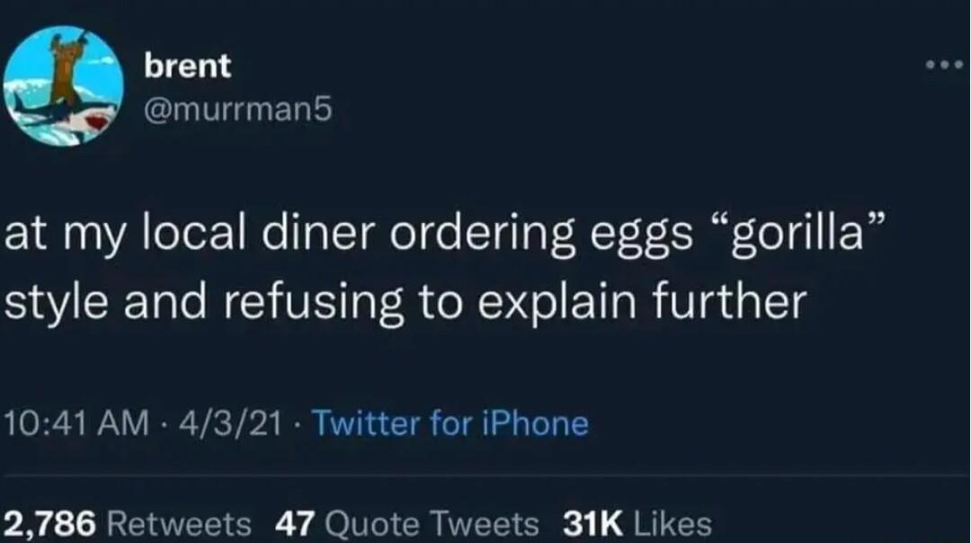 brent murrman5 at my local diner ordering eggs gorilla style and refusing to explain further 1041 AM 4321 Twitter for iPhone 2786 Retweets 47 Quote Tweets 31K Likes