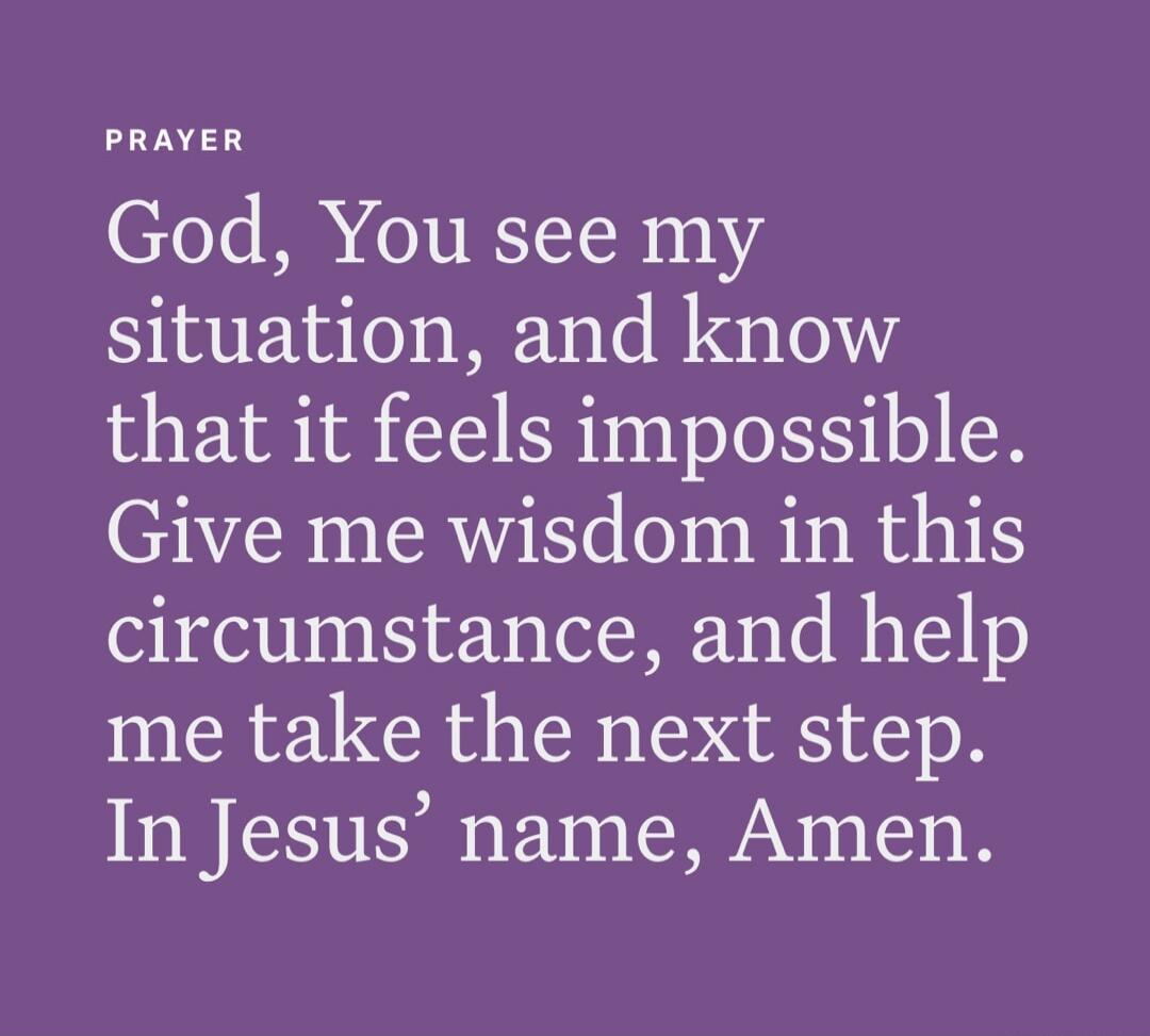 God, You see my situation, and know that it feels impossible. Give me wisdom in this circumstance, and help me take the next step. In Jesus’ name, Amen.