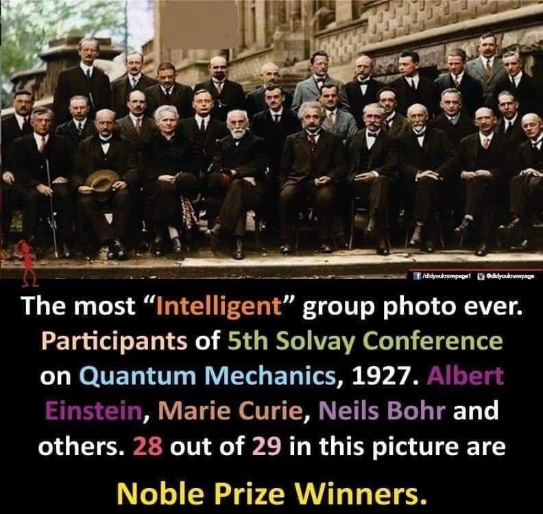 The most Intelllgent group photo ever Participants of 5th Solvay Conference on Quantum Mechanics 1927 Albert Einstein Marie Curie Neils Bohr and others 28 out of 29 in this picture are Noble Prize Winners