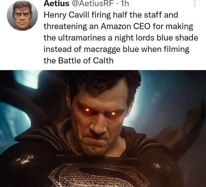 Henry Cavill firing half the staff and threatening an Amazon CEO for making the ultramarines a night lords blue shade instead of macragge blue when filming the Battle of Calth