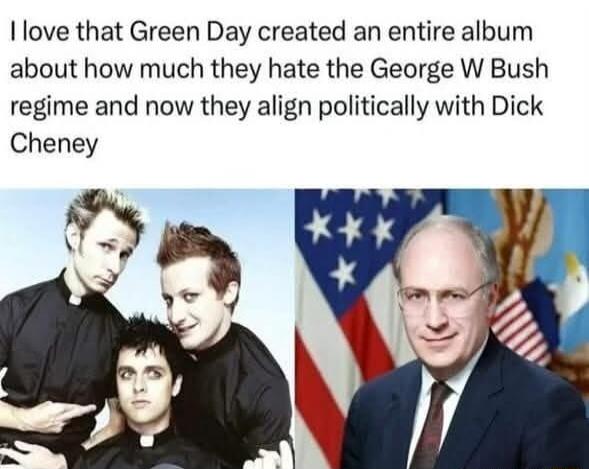 love that Green Day created an entire album about how much they hate the George W Bush regime and now they align politically with Dick Cheney