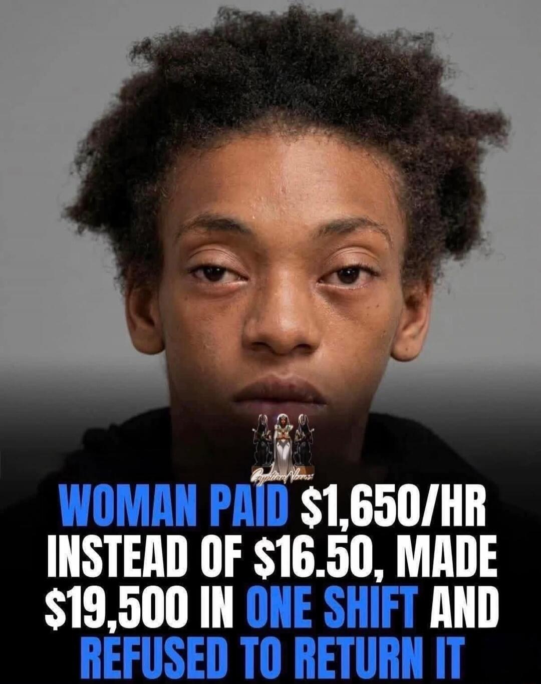 WOMAN PAID $1,650/HR INSTEAD OF $16.50, MADE $19,500 IN ONE SHIFT AND REFUSED TO RETURN IT