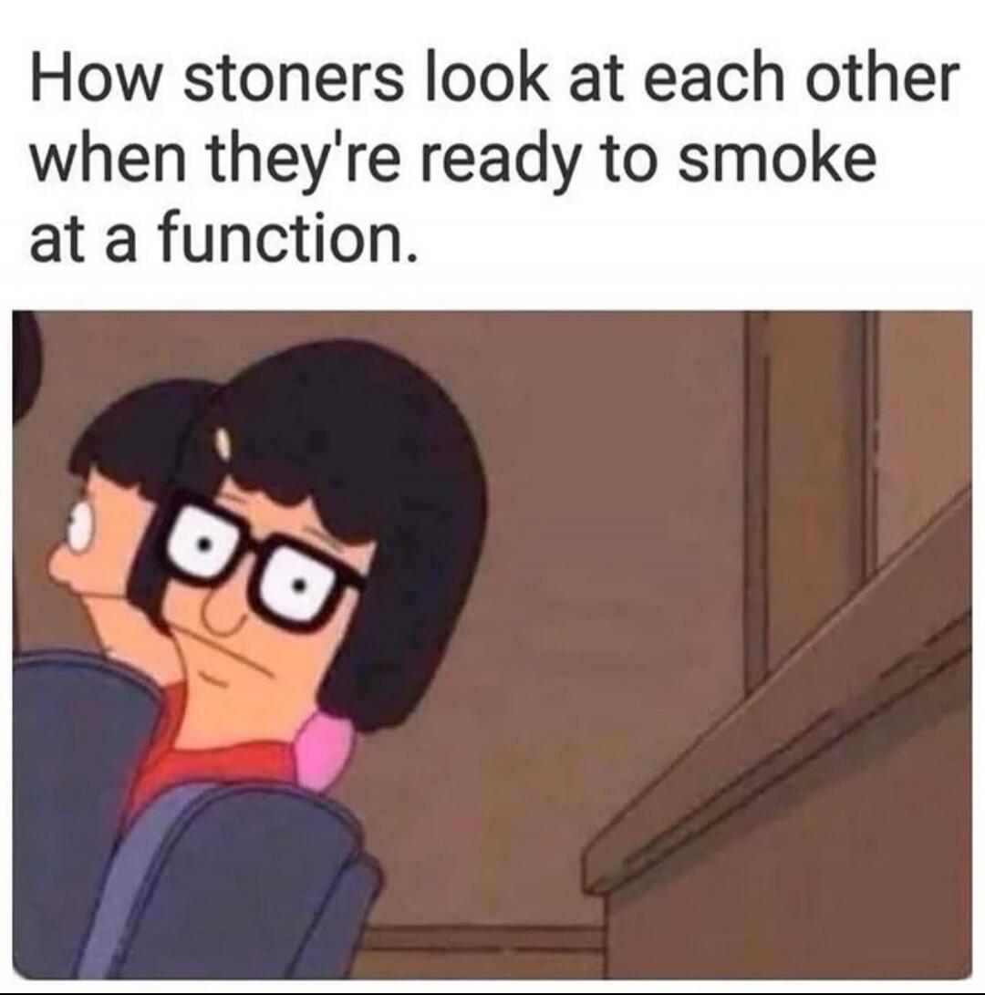 How stoners look at each other when they're ready to smoke at a function.
