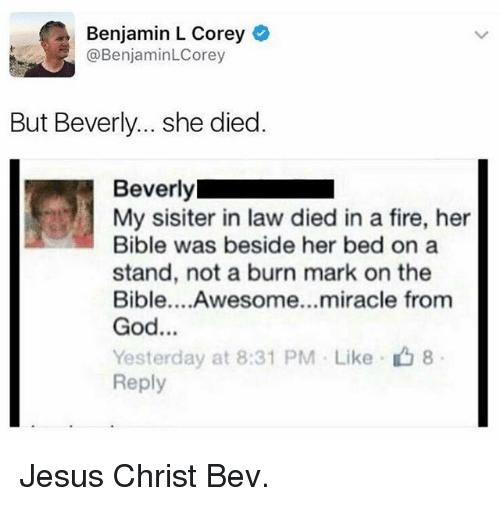But Beverly she died Beverly I My sisiter in law died in a fire her Bible was beside her bed on a stand not a burn mark on the BibleAwesomemiracle from God Repl Jesus Christ Bev