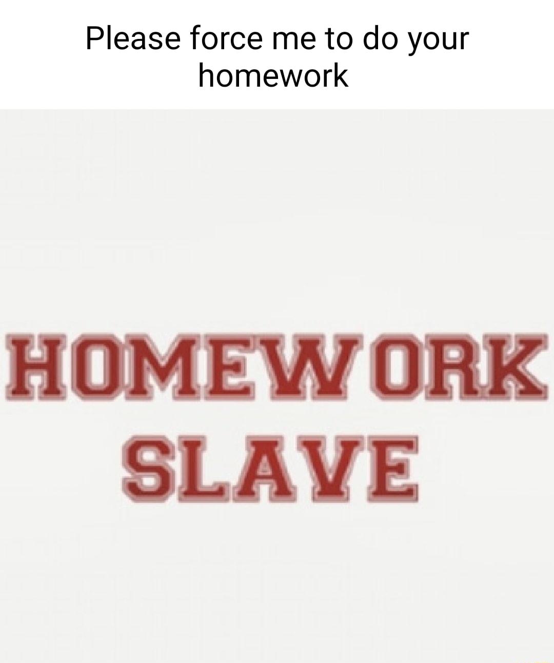 Please force me to do your homework HOMEW ORK SLAVE